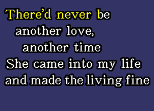 Therdd never be
another love,
another time
She came into my life
and made the living f ine