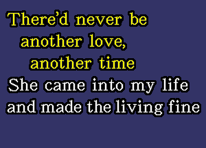 Therdd never be
another love,
another time
She came into my life
and made the living f ine