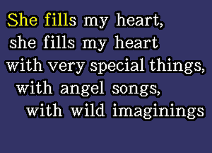 She fills my heart,

she fills my heart
With very special things,

With angel songs,
With Wild imaginings