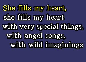 She fills my heart,

she fills my heart
With very special things,

With angel songs,
With Wild imaginings