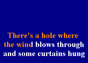 There's a hole Where
the Wind blows through
and some curtains hung