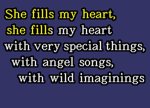 She fills my heart,

she fills my heart
With very special things,

With angel songs,
With Wild imaginings