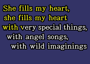 She fills my heart,

she fills my heart
With very special things,

With angel songs,
With Wild imaginings