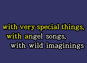 With very special things,
With angel songs,
With Wild imaginings