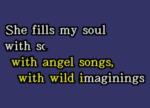 She fills my soul
with S(

with angel songs,
With wild imaginings