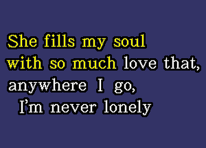 She fills my soul
With so much love that,

anywhere I go,
Fm never lonely