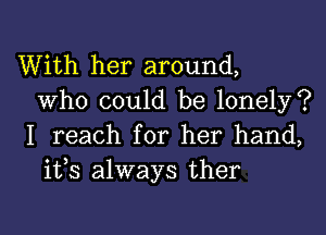 With her around,
Who could be lonely?
I reach for her hand,
ifs always ther