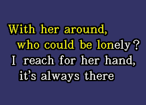 With her around,
Who could be lonely?
I reach for her hand,
ifs always there