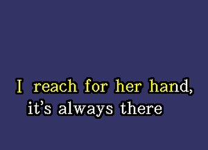 I reach for her hand,
ifs always there