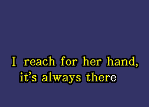 I reach for her hand,
ifs always there