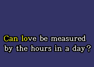 Can love be measured
by the hours in a day?