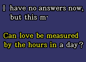 I have no answers now,
but this m1

Can love be measured
by the hours in a day?