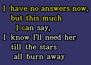 I have no answers now,
but this much
I can say,

I know F11 need her
till the stars

all burn away