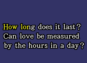 How long does it last?

Can love be measured
by the hours in a day?