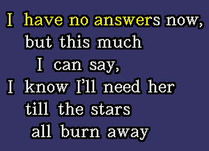 I have no answers now,
but this much
I can say,

I know F11 need her
till the stars

all burn away