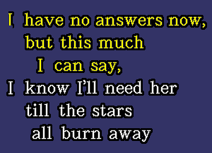 I have no answers now,
but this much
I can say,

I know F11 need her
till the stars

all burn away