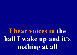 I hear voices in the
hall I wake up and it's
nothing at all