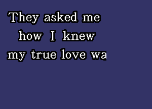 They asked me

how I knew

my true love wa