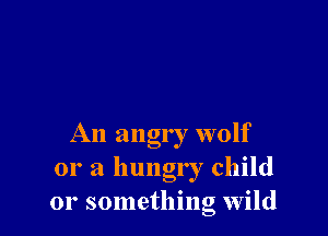 An angry wolf
or a hungry child
or something wild