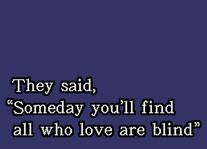 They said,
((Someday y0u 11 find
all who love are blindn