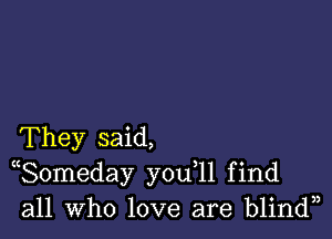 They said,
((Someday y0u 11 find
all who love are blindn