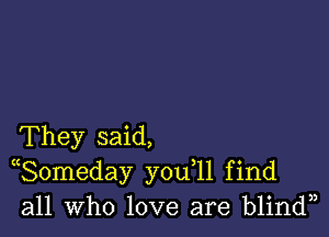 They said,
((Someday y0u 11 find
all who love are blindn