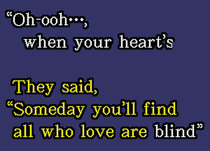 (cOh-oohm,
When your hearfs

They said,
Someday youll find
all Who love are blindn