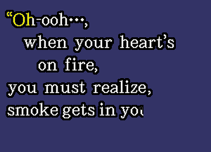 Oh-o0hm,
when your hearfs
on fire,

you must realize,
smoke gets in yol