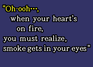 yOh-oohm,
when your hearts
on fire,

you must realize,
smoke gets in your eyes))