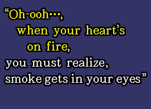 yOh-oohm,
when your hearts
on fire,

you must realize,
smoke gets in your eyes))