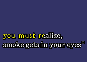 you must realize,
smoke gets in your eyes))