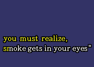 you must realize,
smoke gets in your eyes))