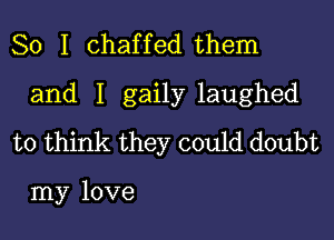 So I chaffed them

and I gaily laughed

to think they could doubt

my love