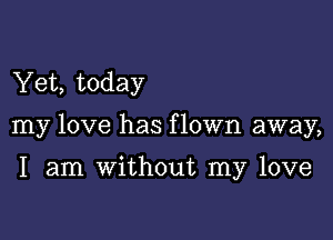 Yet, today

my love has f lown away,

I am without my love