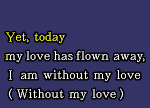 Yet, today

my love has f lown away,

I am without my love
( Without my love)