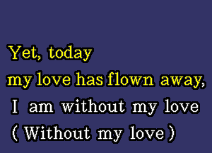 Yet, today

my love has f lown away,

I am without my love
( Without my love)