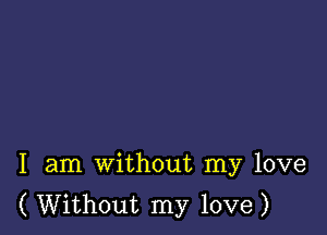 I am without my love
( Without my love)