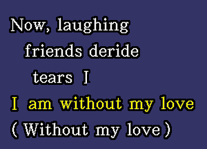 Now, laughing

friends deride

tears I
I am without my love
( Without my love)