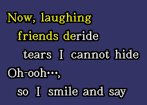 Now, laughing

friends deride
tears I cannot hide
Oh-oohm,

so I smile and say