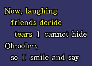 Now, laughing

friends deride
tears I cannot hide
Oh-oohm,

so I smile and say