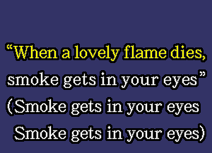 ocWhen a lovely f lame dies,
smoke gets in your eyesn
(Smoke gets in your eyes

Smoke gets in your eyes)