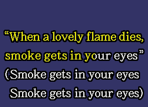 ocWhen a lovely f lame dies,
smoke gets in your eyesn
(Smoke gets in your eyes

Smoke gets in your eyes)