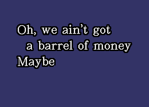 Oh, we ain t got
a barrel of money

Maybe