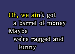 Oh, we ain t got
a barrel of money

Maybe
we re ragged and
funny