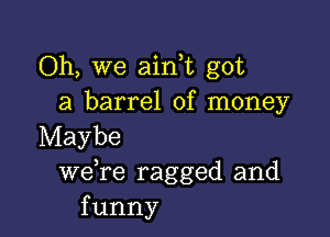 Oh, we ain t got
a barrel of money

Maybe
we re ragged and
funny