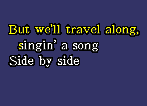 But W611 travel along,
singiw a song

Side by side