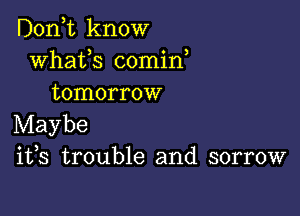 Donk know
whaUS 00min,
tomorrow

Maybe
ifs trouble and sorrow