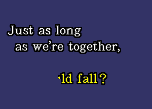 Just as long
as we,re together,

'ld fall?