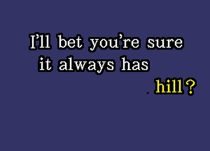 F11 bet youTe sure
it always has

hill ?