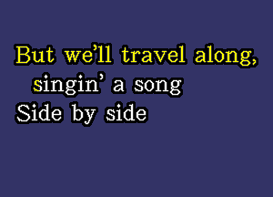 But W611 travel along,
singiw a song

Side by side